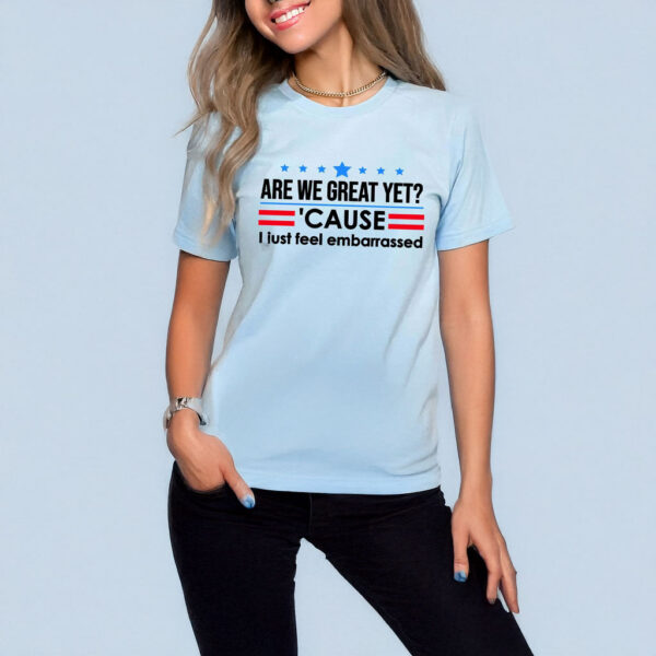 Are We Great Yet Cause I Just Feel Embarrassed T-Shirt