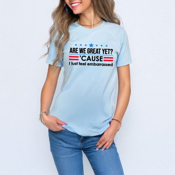 Are We Great Yet Cause I Just Feel Embarrassed T-Shirt