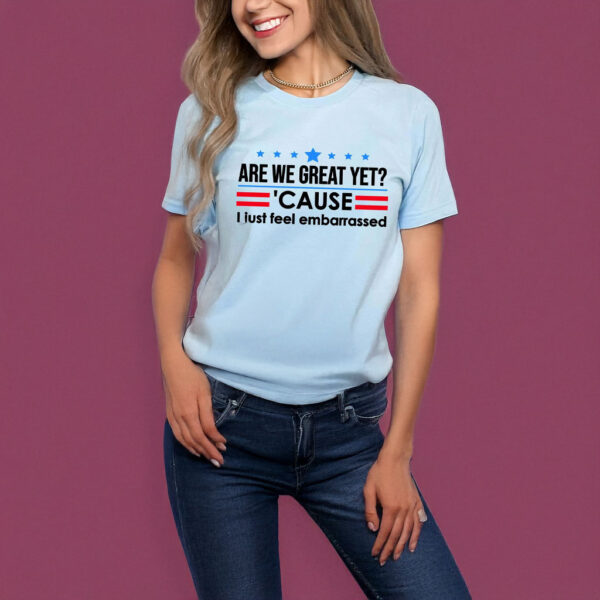 Are We Great Yet Cause I Just Feel Embarrassed T-Shirt