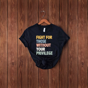 Fight For Those Without Your Privilege T-shirt